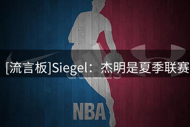 [流言板]Siegel：杰明是夏季联赛的最大赢家之一，他进步明显&更自信